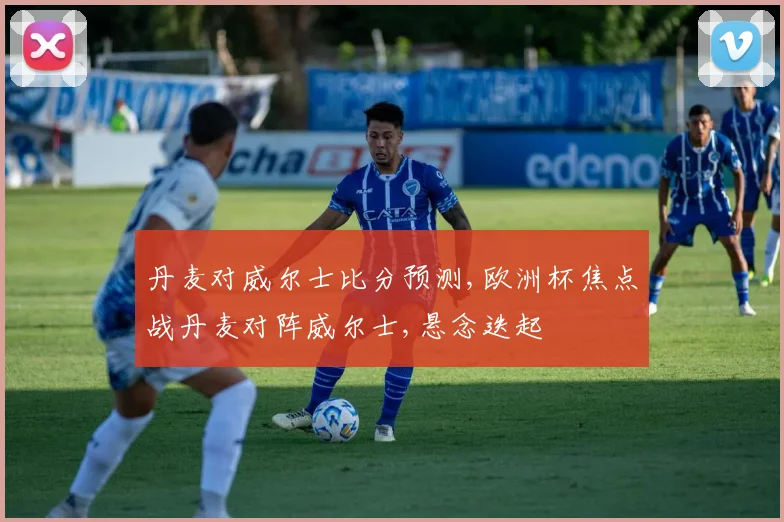 丹麦对威尔士比分预测,欧洲杯焦点战丹麦对阵威尔士,悬念迭起