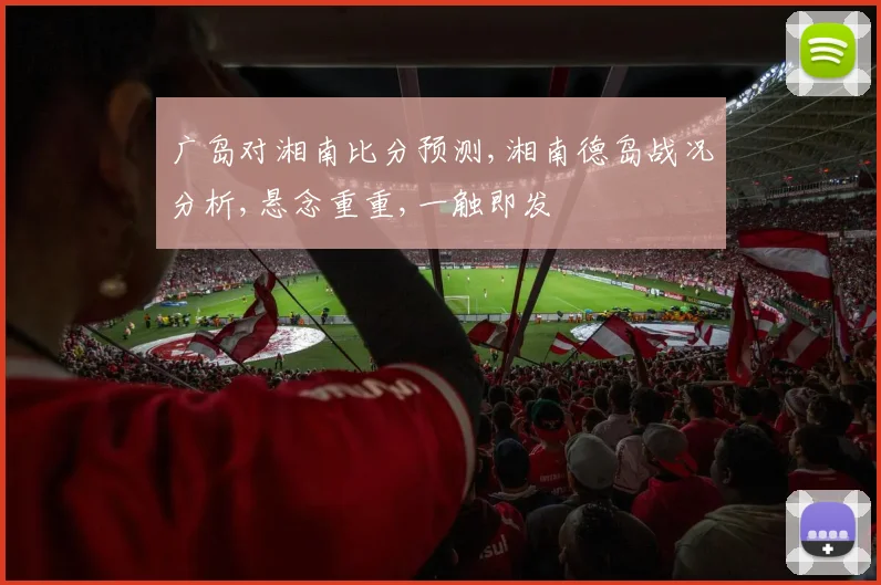广岛对湘南比分预测,湘南德岛战况分析,悬念重重,一触即发