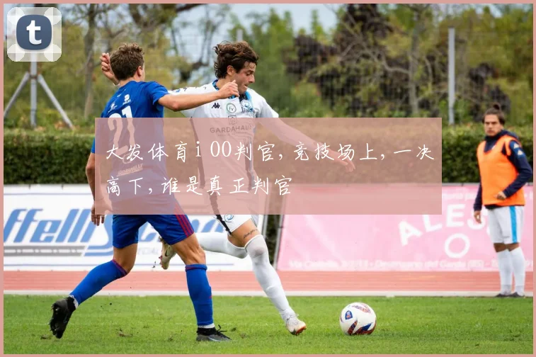 大发体育i OO判官,竞技场上,一决高下,谁是真正判官