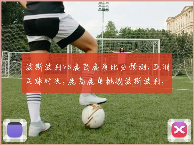 波斯波利vs鹿岛鹿角比分预测,亚洲足球对决,鹿岛鹿角挑战波斯波利,悬念重重