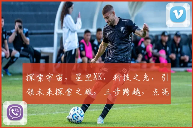 探索宇宙,星空XK,科技之光,引领未来探索之旅,三步跨越,点亮星辰大海。