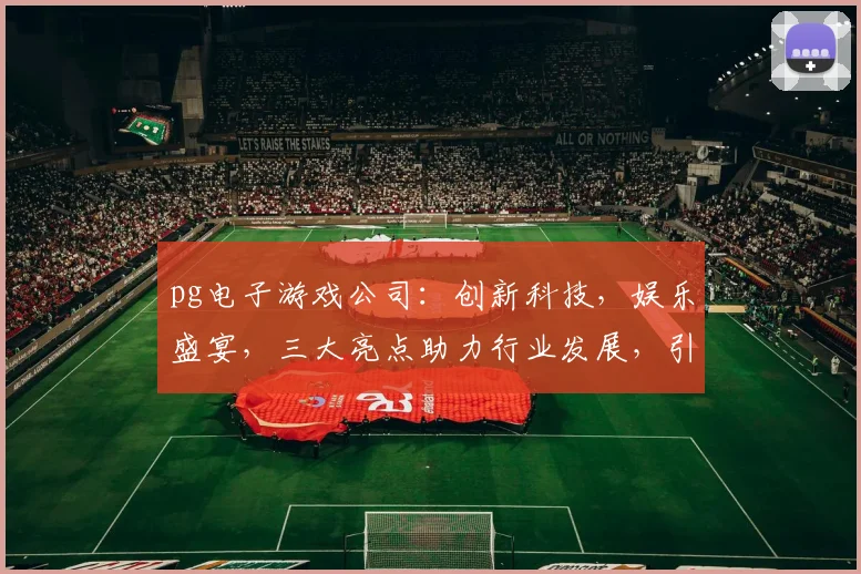 pg电子游戏公司：创新科技，娱乐盛宴，三大亮点助力行业发展，引领潮流，必看