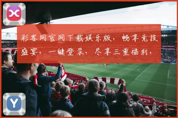 彩客网官网下载娱乐版,畅享竞技盛宴,一键登录,尽享三重福利,独家推荐,不容错过